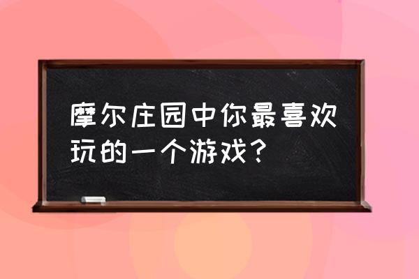 摩尔庄园每个居民的喜好 摩尔庄园中你最喜欢玩的一个游戏？