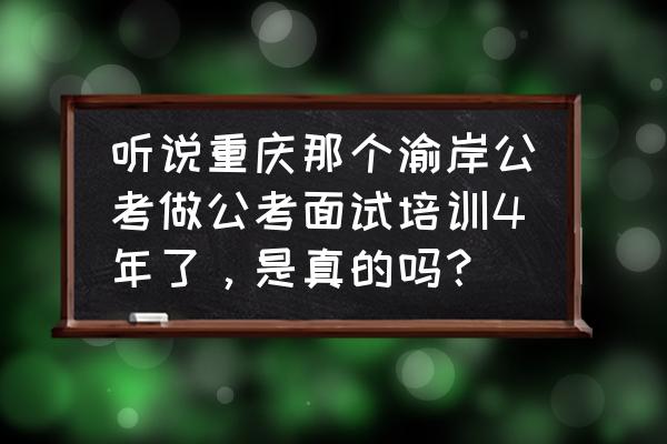 重庆近三年省考面试题目 听说重庆那个渝岸公考做公考面试培训4年了，是真的吗？