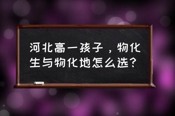 高中地理快速提分方法 河北高一孩子，物化生与物化地怎么选？