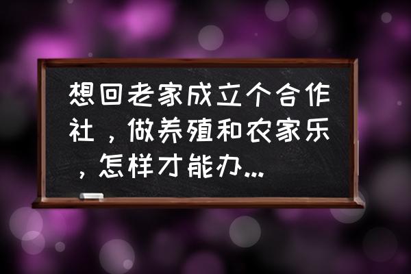 开一个农家乐需要准备什么 想回老家成立个合作社，做养殖和农家乐，怎样才能办下手续？