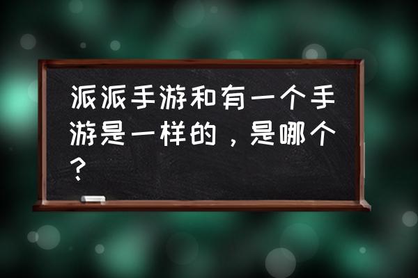 派派怎么知道自己是哪个联盟的 派派手游和有一个手游是一样的，是哪个？