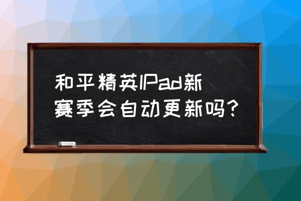 苹果和平精英为什么不自动更新 和平精英IPad新赛季会自动更新吗？