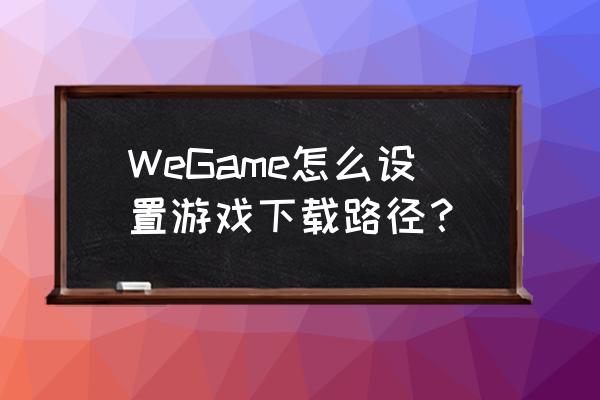 wegame怎么修改下载地址 WeGame怎么设置游戏下载路径？