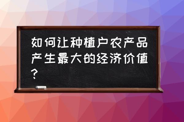 农产品怎么发挥效益最好 如何让种植户农产品产生最大的经济价值？