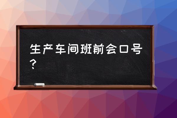 精益车间基本步骤七步法 生产车间班前会口号？