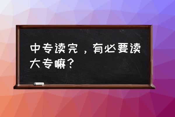 高职大专生怎么做职业规划 中专读完，有必要读大专嘛？