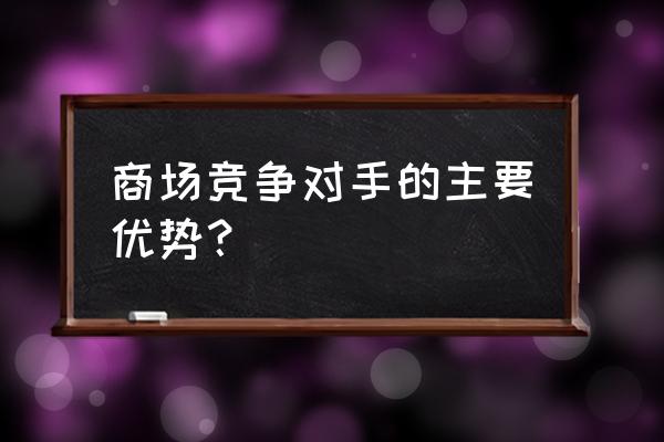 做生意竞争对手强大怎么办 商场竞争对手的主要优势？