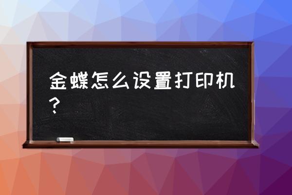 金蝶云星空怎么新增用户 金蝶怎么设置打印机？