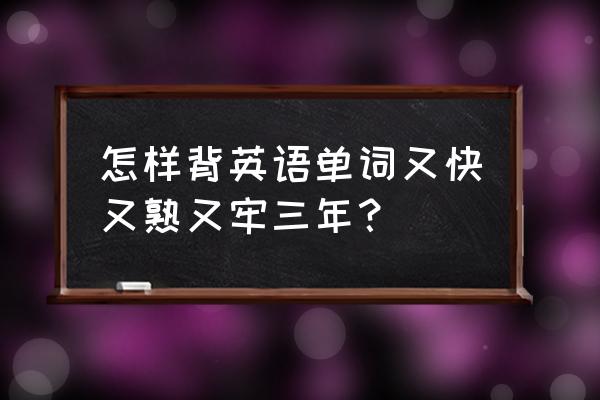 英语单词怎么背才会牢牢记住 怎样背英语单词又快又熟又牢三年？