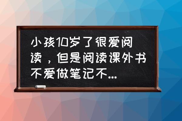 孩子上课看课外书怎么引导 小孩10岁了很爱阅读，但是阅读课外书不爱做笔记不爱写作文，该怎么引导做笔记？