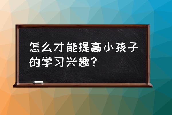 知阅书房激活码无效 怎么才能提高小孩子的学习兴趣？