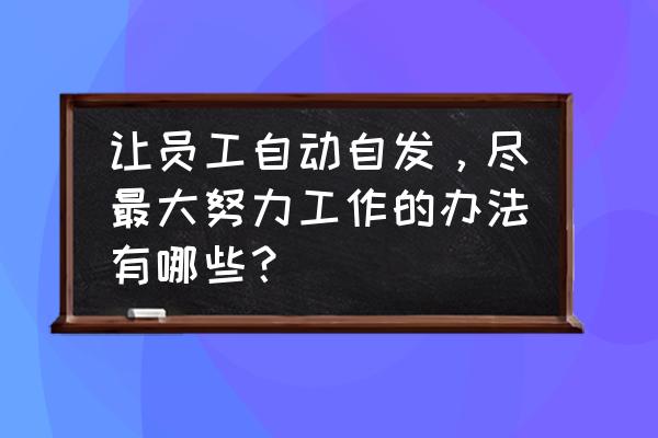 员工未来职业规划怎么写 让员工自动自发，尽最大努力工作的办法有哪些？