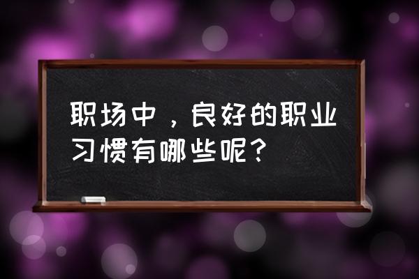 进入职场工作注意什么 职场中，良好的职业习惯有哪些呢？