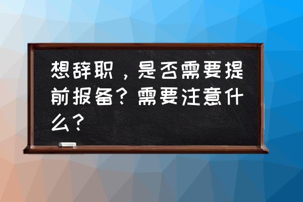 辞职需要走哪些流程 想辞职，是否需要提前报备？需要注意什么？