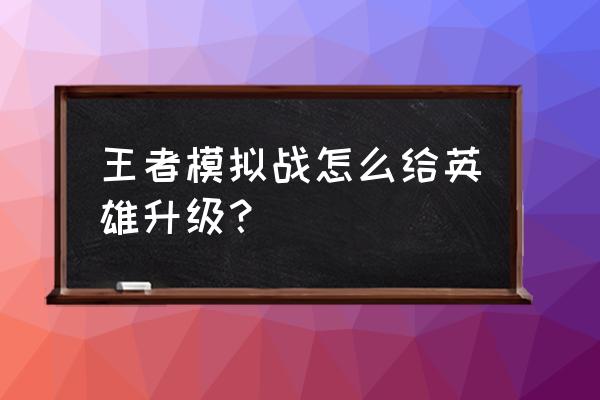 王者荣耀王者模拟战怎么快速3星 王者模拟战怎么给英雄升级？