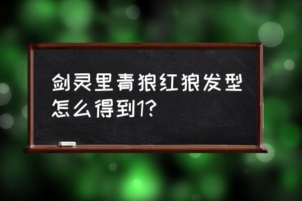 剑灵300元礼包领取 剑灵里青狼红狼发型怎么得到1？