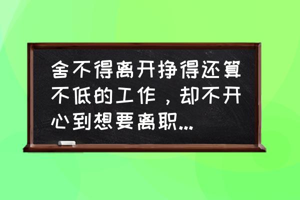 想换工作又犹豫怎么办 舍不得离开挣得还算不低的工作，却不开心到想要离职，怎么办纠结啊？