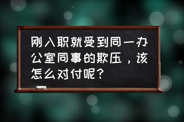 办公室来新人怎么欢迎 刚入职就受到同一办公室同事的欺压，该怎么对付呢？