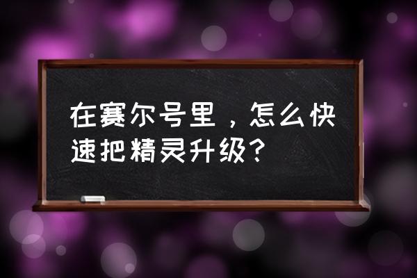 赛尔号怎么把100级精灵降到1级 在赛尔号里，怎么快速把精灵升级？