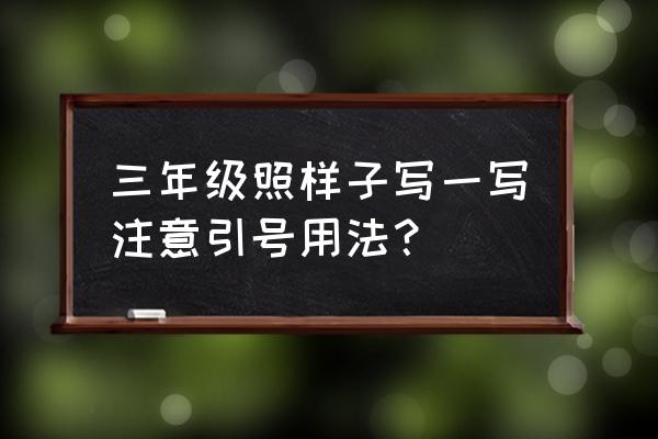 小学三年级造句仿句试题 三年级照样子写一写注意引号用法？