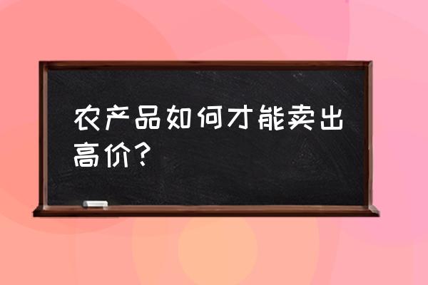 老农如何在网上卖自家的农产品 农产品如何才能卖出高价？