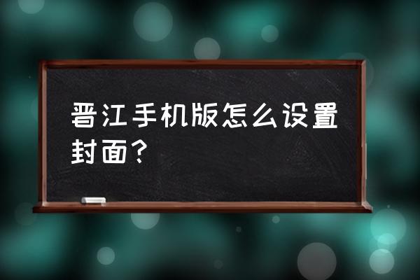 晋江手机版上可以写小说吗 晋江手机版怎么设置封面？