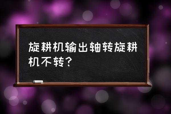 旋耕机的正确使用维护与调整 旋耕机输出轴转旋耕机不转？