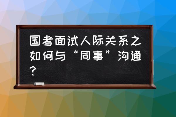 面试人际交往技巧和思路 国考面试人际关系之如何与“同事”沟通？