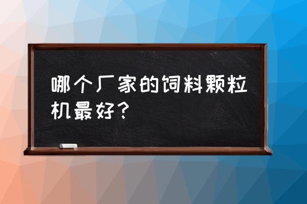 家用颗粒饲料机哪种比较好 哪个厂家的饲料颗粒机最好？