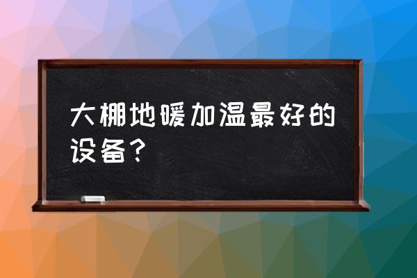 温室大棚简易加温方法 大棚地暖加温最好的设备？