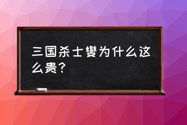 三国杀为什么没人打士燮 三国杀士燮为什么这么贵？