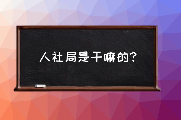 人力资源一般主要是干什么工作的 人社局是干嘛的？