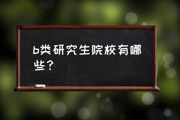 海南师范大学和云南师范大学比较 b类研究生院校有哪些？