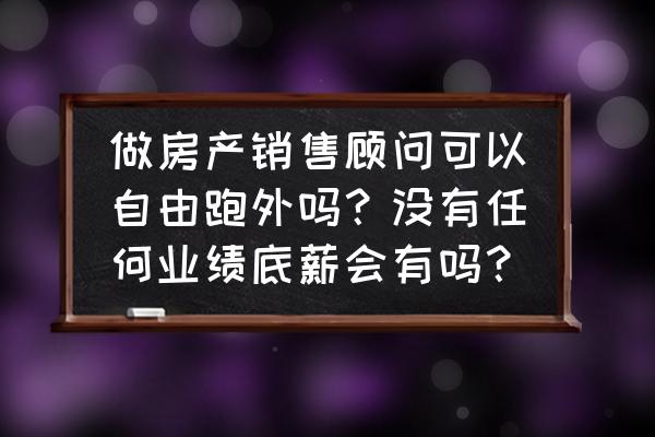 房地产销售管理岗位管理制度 做房产销售顾问可以自由跑外吗？没有任何业绩底薪会有吗？