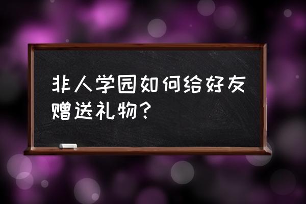 非人学园发不了消息怎么办 非人学园如何给好友赠送礼物？