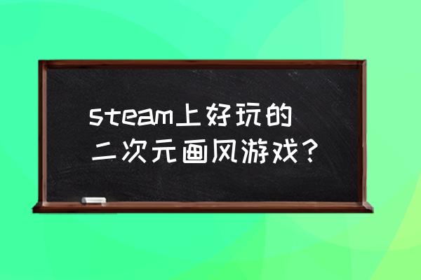 好玩的二次元动漫手游 steam上好玩的二次元画风游戏？