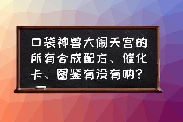 大闹天宫ol礼包大全 口袋神兽大闹天宫的所有合成配方、催化卡、图鉴有没有呐？