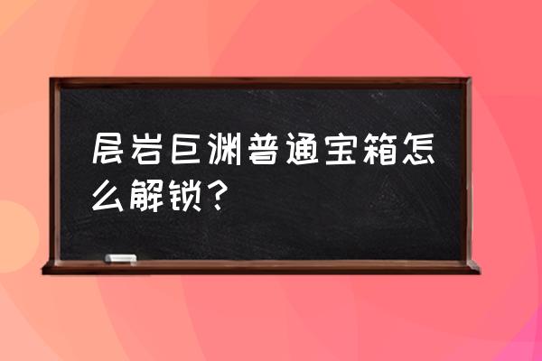 层岩巨渊华丽宝箱怎么拿 层岩巨渊普通宝箱怎么解锁？