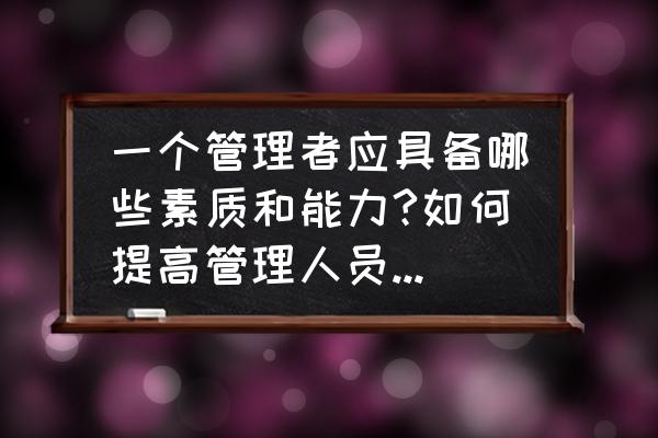 管理者具备的三种素质 一个管理者应具备哪些素质和能力?如何提高管理人员的素质？