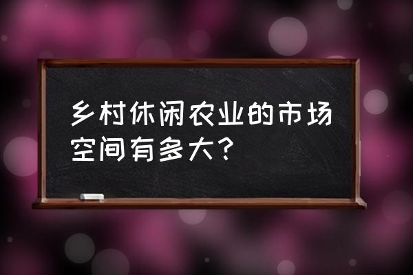 中国休闲农业现状前景与政策趋向 乡村休闲农业的市场空间有多大？