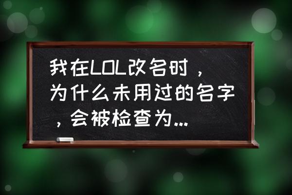 lol改名卡为什么用不了 我在LOL改名时，为什么未用过的名字，会被检查为不可用？