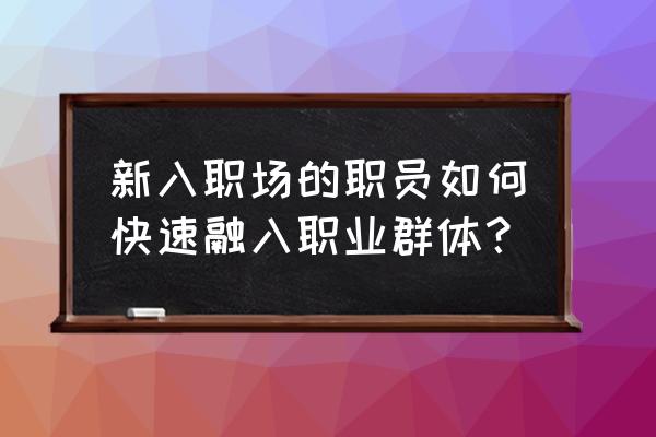 职场新人要懂的10个道理 新入职场的职员如何快速融入职业群体？