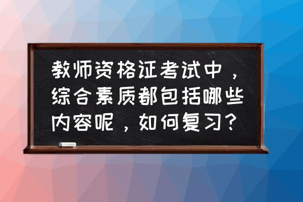 每年教师资格证综合素质作文话题 教师资格证考试中，综合素质都包括哪些内容呢，如何复习？