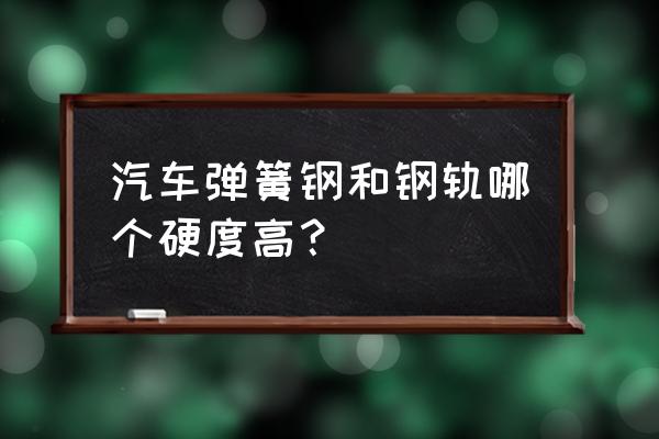 锄头是锰钢的好还是弹簧钢板好 汽车弹簧钢和钢轨哪个硬度高？