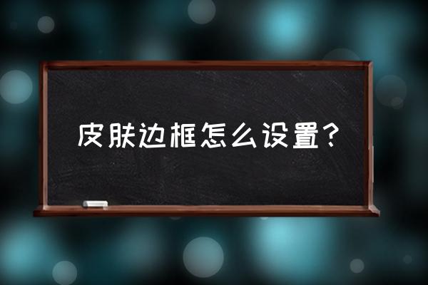 qq的打字的框框怎么有皮肤 皮肤边框怎么设置？