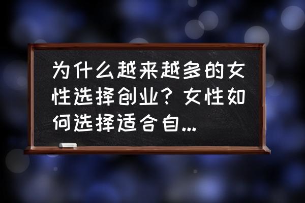 女性创业的优势和劣势是什么 为什么越来越多的女性选择创业？女性如何选择适合自己的创业方向？