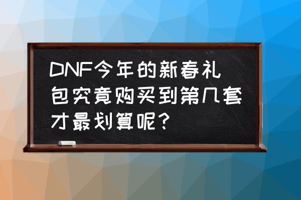 dnf增幅省钱技巧 DNF今年的新春礼包究竟购买到第几套才最划算呢？
