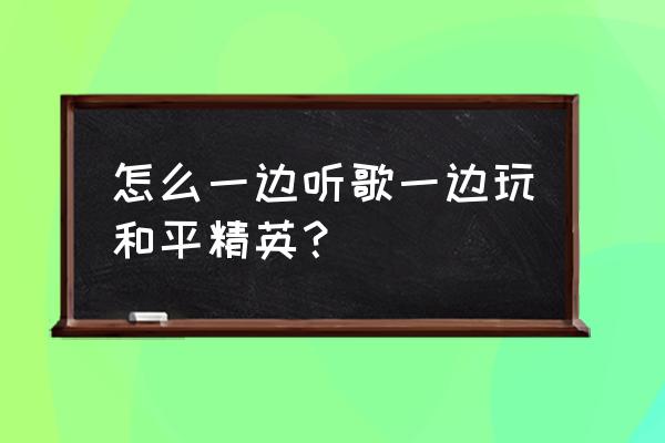 和平精英车载音乐怎么没有声音 怎么一边听歌一边玩和平精英？