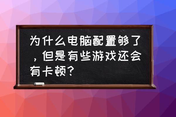 玩电脑单机游戏突然卡顿正常吗 为什么电脑配置够了，但是有些游戏还会有卡顿？