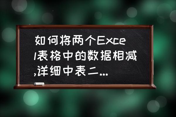 excel数据相减怎么弄 如何将两个Excel表格中的数据相减,详细中表二的数量要减少在表一中显示了出来,有没有什么公式可用,编号包含？